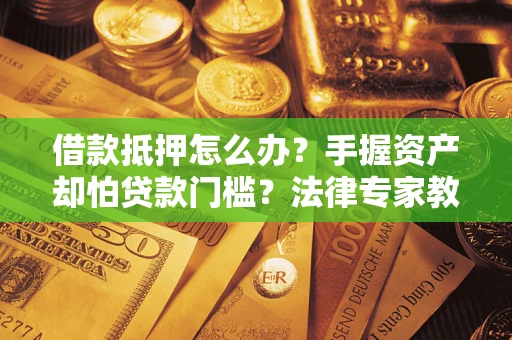 济南借款抵押怎么办？手握资产却怕贷款门槛？法律专家教你办抵押不踩坑