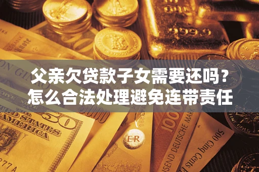 济南父亲欠贷款子女需要还吗？怎么合法处理避免连带责任？