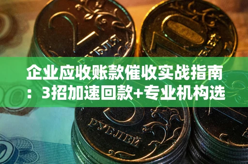 济南企业应收账款催收实战指南：3招加速回款+专业机构选择避坑