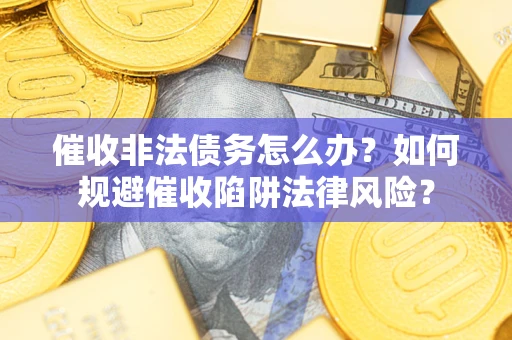 济南催收非法债务怎么办？如何规避催收陷阱法律风险？
