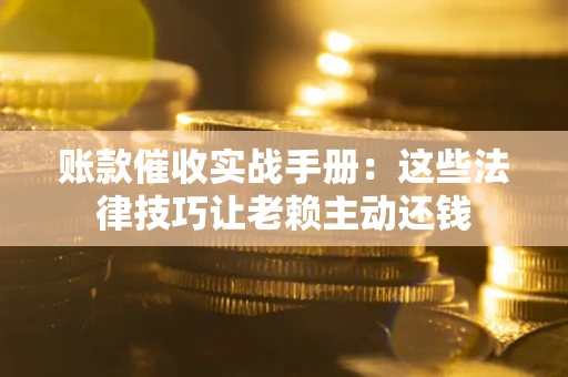 济南账款催收实战手册：这些法律技巧让老赖主动还钱