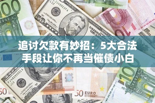 济南追讨欠款有妙招：5大合法手段让你不再当催债小白