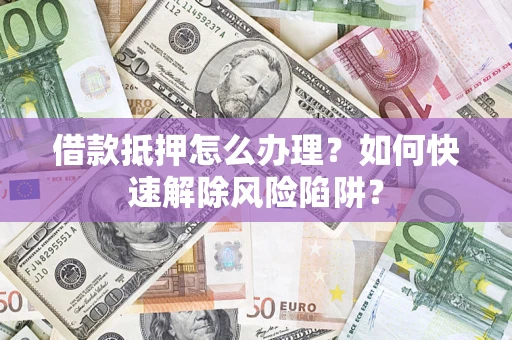 济南借款抵押怎么办理？如何快速解除风险陷阱？