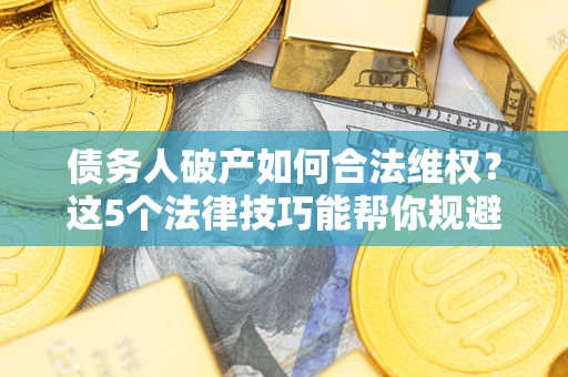 济南债务人破产如何合法维权？这5个法律技巧能帮你规避风险