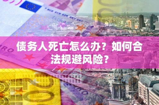 济南债务人死亡怎么办？如何合法规避风险？