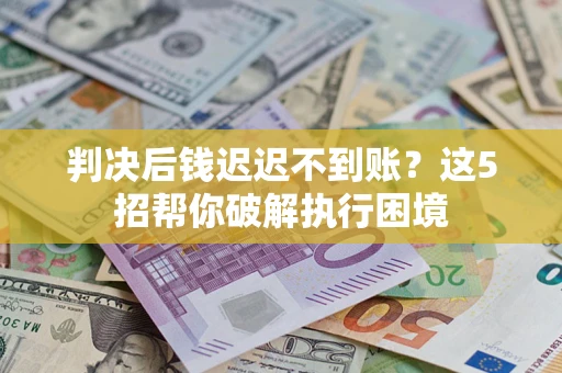 济南判决后钱迟迟不到账？这5招帮你破解执行困境