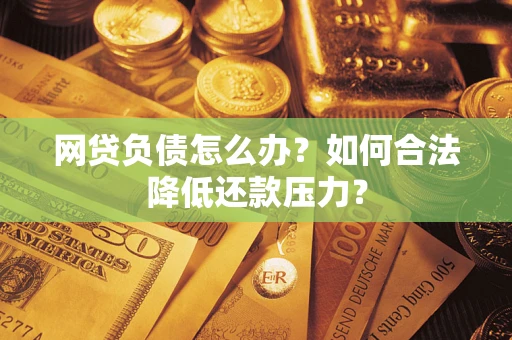 济南网贷负债怎么办？如何合法降低还款压力？
