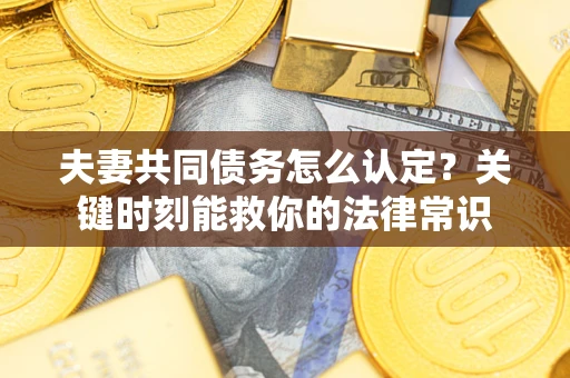 济南夫妻共同债务怎么认定？关键时刻能救你的法律常识