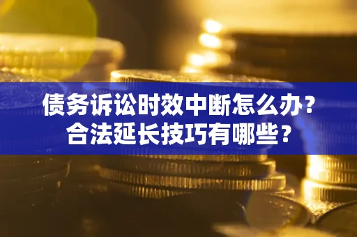 济南债务诉讼时效中断怎么办？合法延长技巧有哪些？