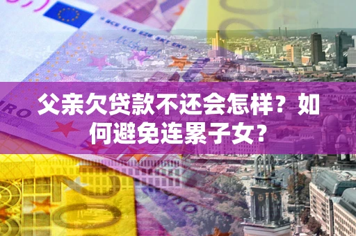 济南父亲欠贷款不还会怎样？如何避免连累子女？