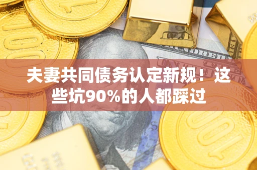 济南夫妻共同债务认定新规！这些坑90%的人都踩过