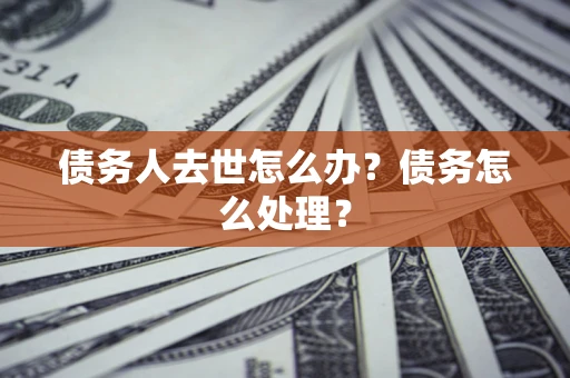 济南债务人去世怎么办？债务怎么处理？