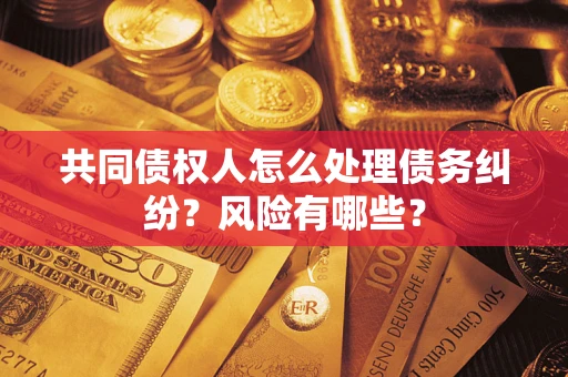 济南共同债权人怎么处理债务纠纷？风险有哪些？