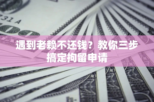 济南遇到老赖不还钱？教你三步搞定拘留申请