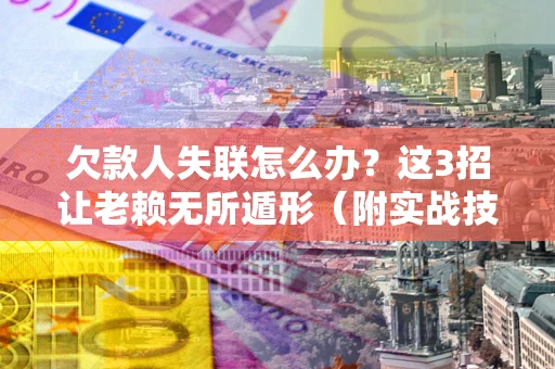 济南欠款人失联怎么办？这3招让老赖无所遁形（附实战技巧）