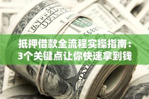济南抵押借款全流程实操指南：3个关键点让你快速拿到钱