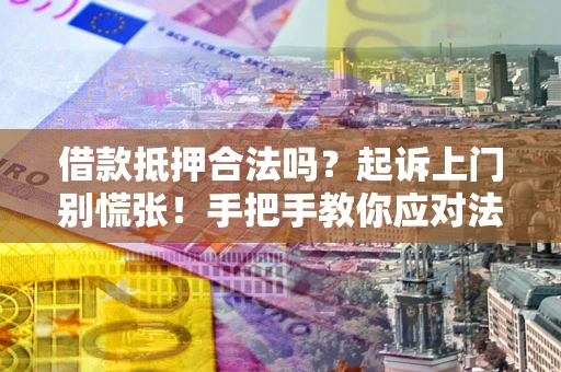 济南借款抵押合法吗？起诉上门别慌张！手把手教你应对法律程序