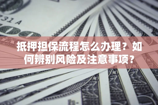 济南抵押担保流程怎么办理？如何辨别风险及注意事项？