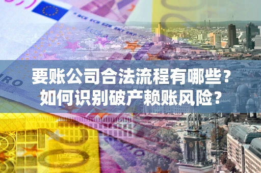 济南要账公司合法流程有哪些？如何识别破产赖账风险？