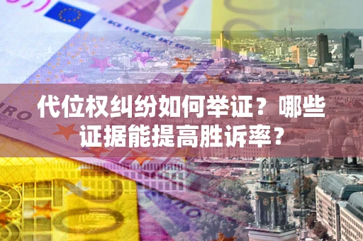 济南代位权纠纷如何举证？哪些证据能提高胜诉率？