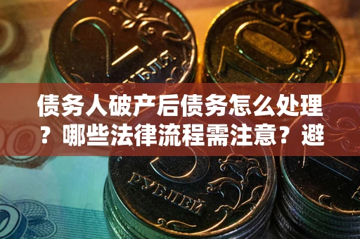 济南债务人破产后债务怎么处理？哪些法律流程需注意？避免踩坑指南