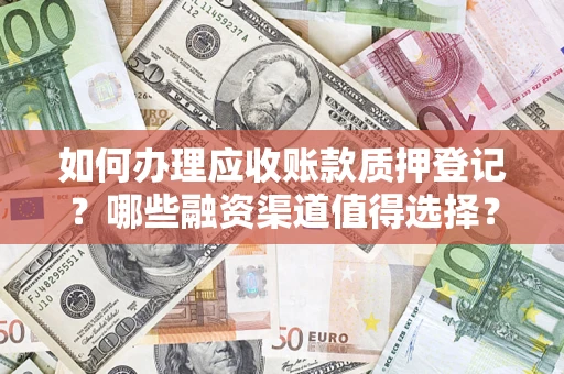 济南如何办理应收账款质押登记？哪些融资渠道值得选择？
