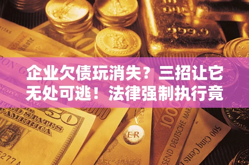 济南企业欠债玩消失？三招让它无处可逃！法律强制执行竟比讨债公司还狠？