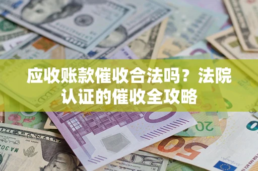 济南应收账款催收合法吗？法院认证的催收全攻略