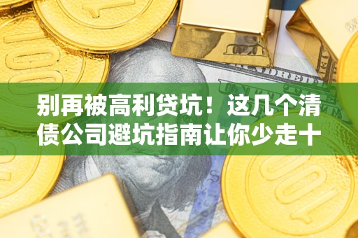 济南别再被高利贷坑！这几个清债公司避坑指南让你少走十年弯路