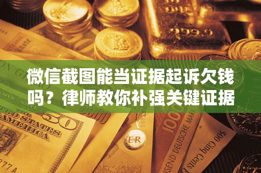 济南微信截图能当证据起诉欠钱吗？律师教你补强关键证据