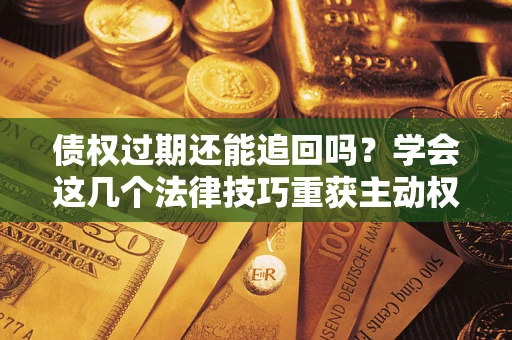 济南债权过期还能追回吗？学会这几个法律技巧重获主动权